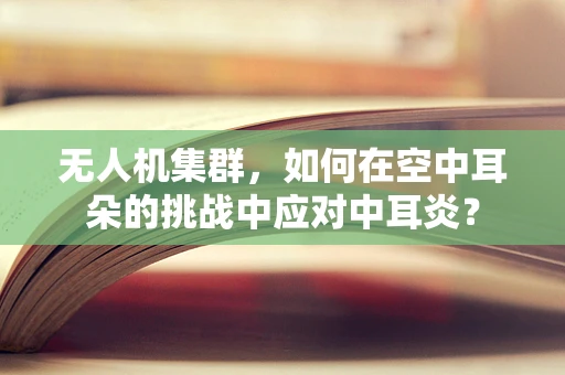 无人机集群，如何在空中耳朵的挑战中应对中耳炎？