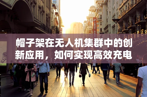 帽子架在无人机集群中的创新应用，如何实现高效充电与智能管理？