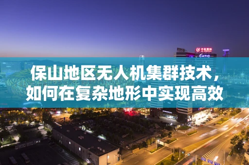 保山地区无人机集群技术，如何在复杂地形中实现高效协同？