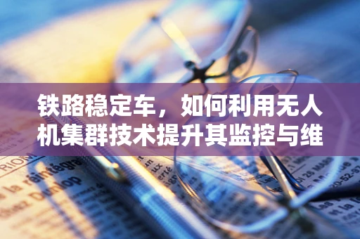 铁路稳定车，如何利用无人机集群技术提升其监控与维护效率？