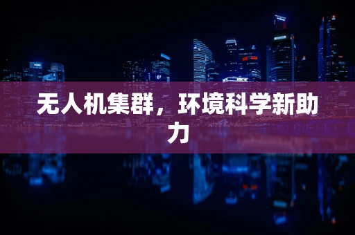 无人机集群，环境科学新助力