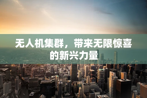 无人机集群，带来无限惊喜的新兴力量