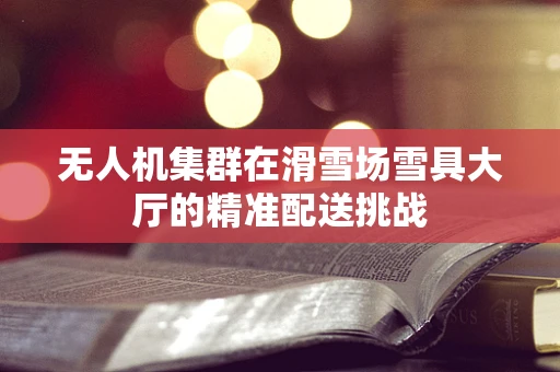 无人机集群在滑雪场雪具大厅的精准配送挑战
