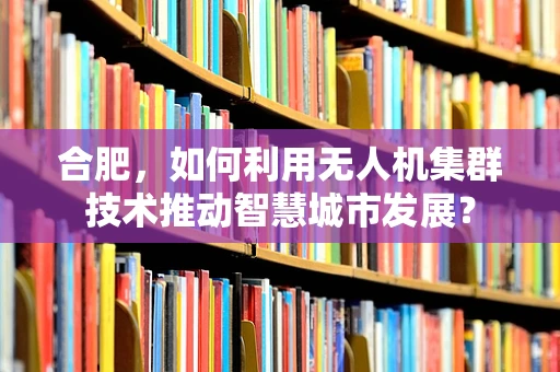 合肥，如何利用无人机集群技术推动智慧城市发展？