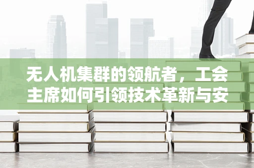 无人机集群的领航者，工会主席如何引领技术革新与安全保障？