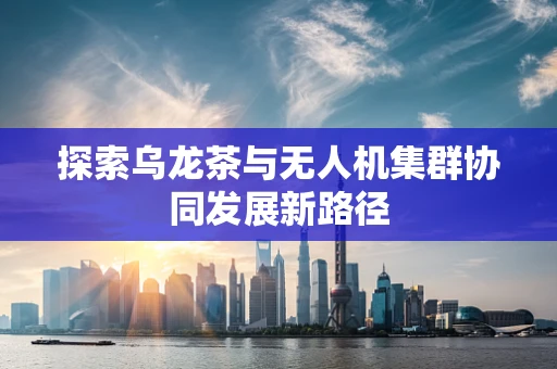 探索乌龙茶与无人机集群协同发展新路径