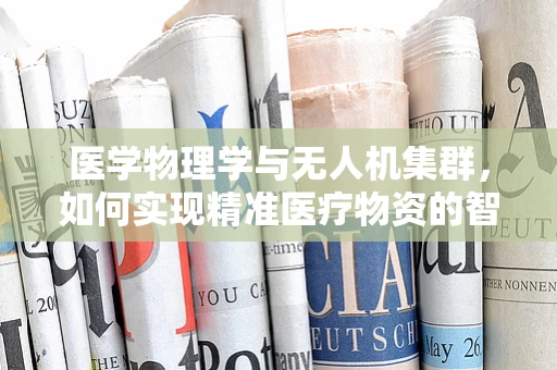 医学物理学与无人机集群，如何实现精准医疗物资的智能配送？
