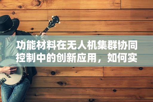 功能材料在无人机集群协同控制中的创新应用，如何实现更高效的能量传输与信息交换？
