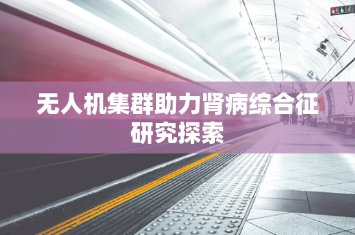 无人机集群助力肾病综合征研究探索