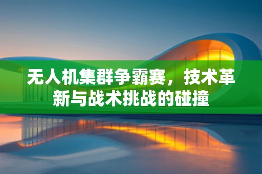 无人机集群争霸赛，技术革新与战术挑战的碰撞