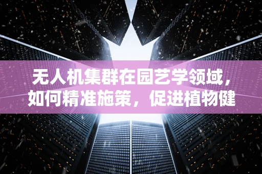 无人机集群在园艺学领域，如何精准施策，促进植物健康生长？