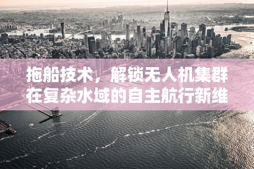 拖船技术，解锁无人机集群在复杂水域的自主航行新维度？