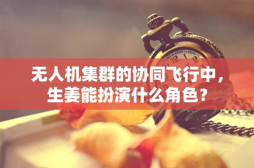 无人机集群的协同飞行中，生姜能扮演什么角色？