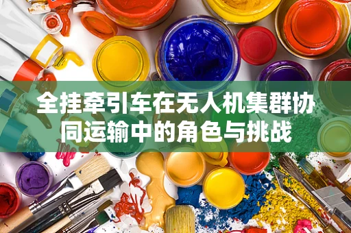 全挂牵引车在无人机集群协同运输中的角色与挑战