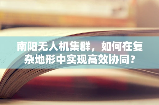 南阳无人机集群，如何在复杂地形中实现高效协同？