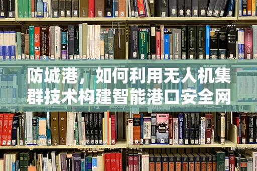 防城港，如何利用无人机集群技术构建智能港口安全网？