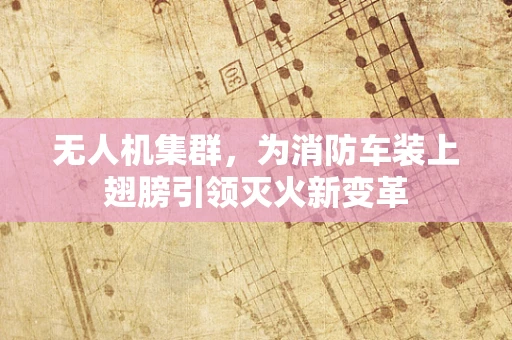 无人机集群，为消防车装上翅膀引领灭火新变革