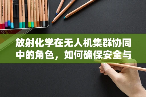 放射化学在无人机集群协同中的角色，如何确保安全与高效？