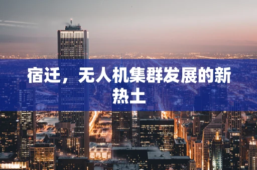 宿迁，无人机集群发展的新热土