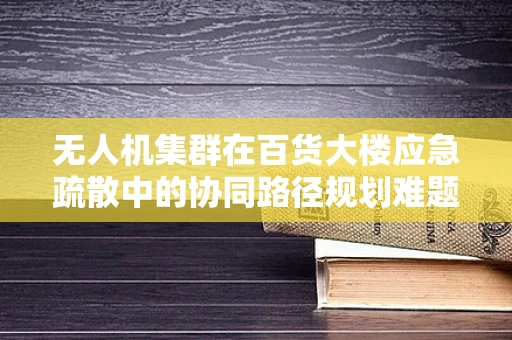 无人机集群在百货大楼应急疏散中的协同路径规划难题