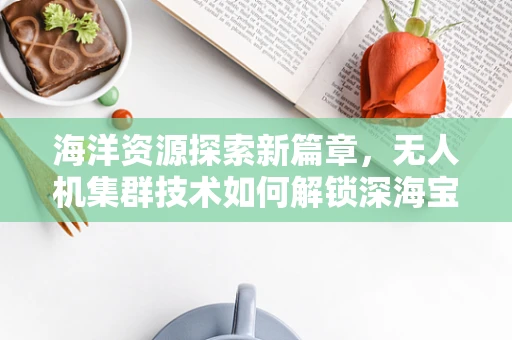 海洋资源探索新篇章，无人机集群技术如何解锁深海宝藏？