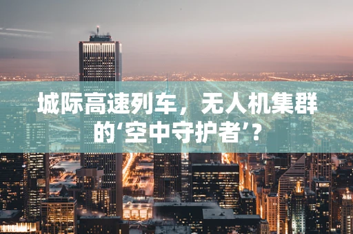 城际高速列车，无人机集群的‘空中守护者’？