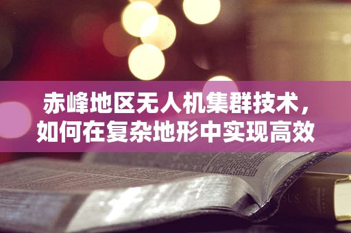 赤峰地区无人机集群技术，如何在复杂地形中实现高效协同？