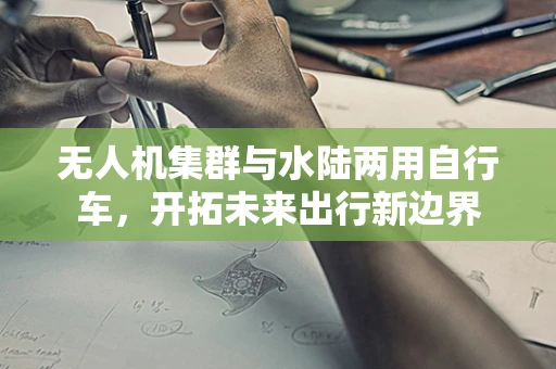 无人机集群与水陆两用自行车，开拓未来出行新边界