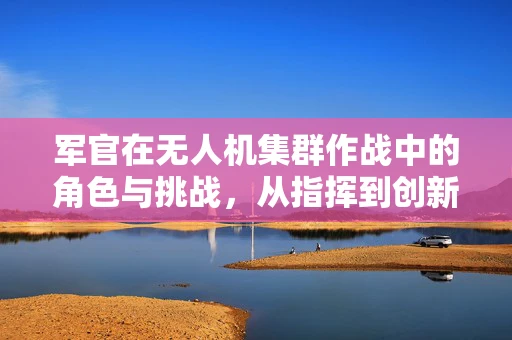 军官在无人机集群作战中的角色与挑战，从指挥到创新的桥梁