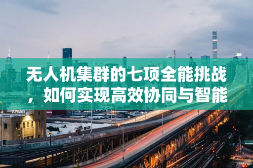 无人机集群的七项全能挑战，如何实现高效协同与智能决策？