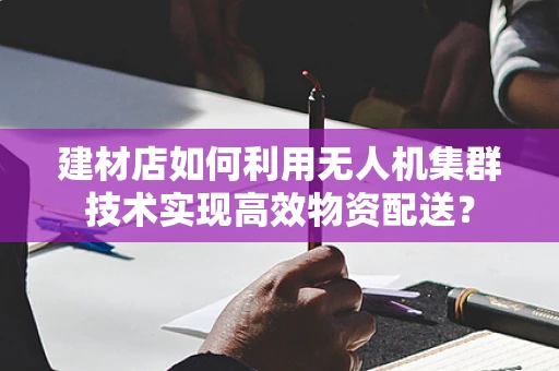 建材店如何利用无人机集群技术实现高效物资配送？