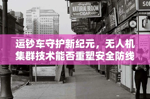 运钞车守护新纪元，无人机集群技术能否重塑安全防线？