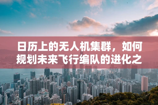 日历上的无人机集群，如何规划未来飞行编队的进化之路？