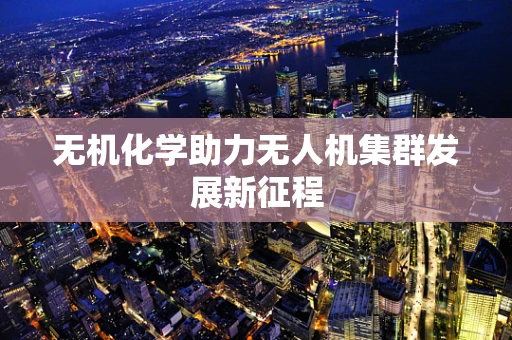 无机化学助力无人机集群发展新征程