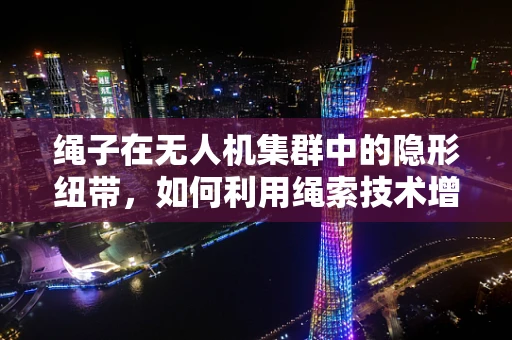 绳子在无人机集群中的隐形纽带，如何利用绳索技术增强无人机间的协同与安全？
