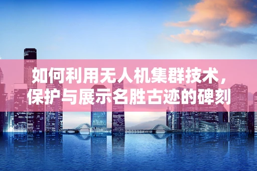 如何利用无人机集群技术，保护与展示名胜古迹的碑刻艺术？
