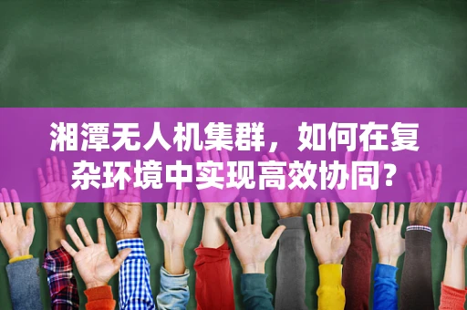湘潭无人机集群，如何在复杂环境中实现高效协同？