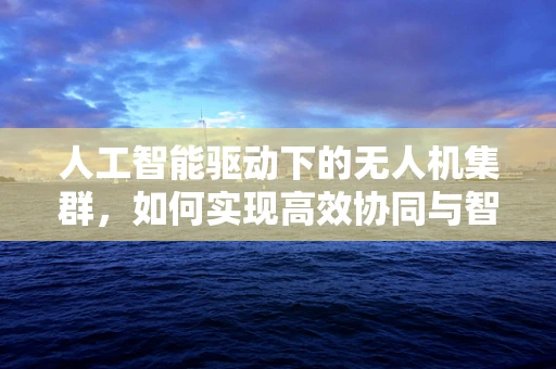 人工智能驱动下的无人机集群，如何实现高效协同与智能决策？