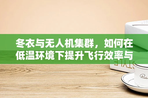 冬衣与无人机集群，如何在低温环境下提升飞行效率与续航力？