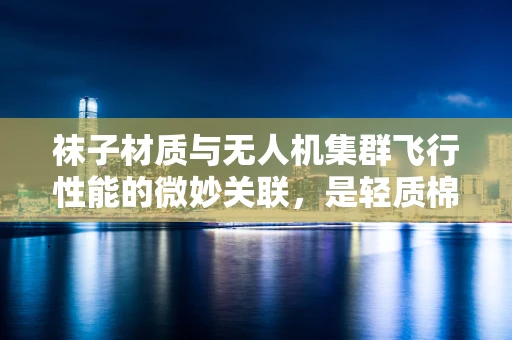 袜子材质与无人机集群飞行性能的微妙关联，是轻质棉袜还是耐用尼龙？