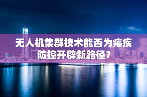 无人机集群技术能否为疟疾防控开辟新路径？