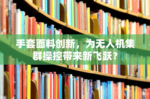 手套面料创新，为无人机集群操控带来新飞跃？