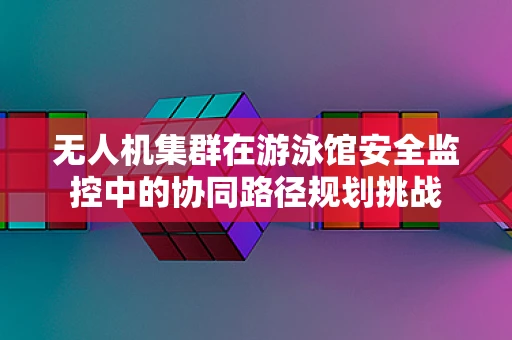 无人机集群在游泳馆安全监控中的协同路径规划挑战