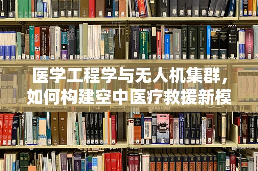 医学工程学与无人机集群，如何构建空中医疗救援新模式？