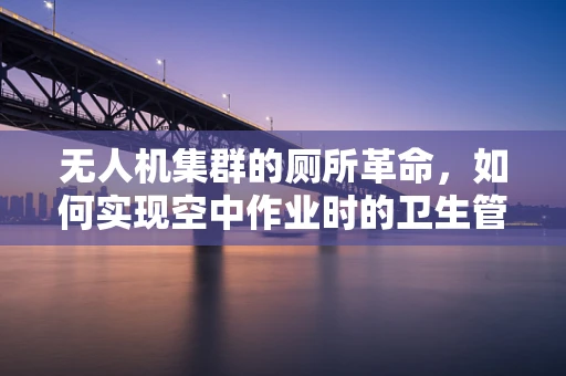 无人机集群的厕所革命，如何实现空中作业时的卫生管理？