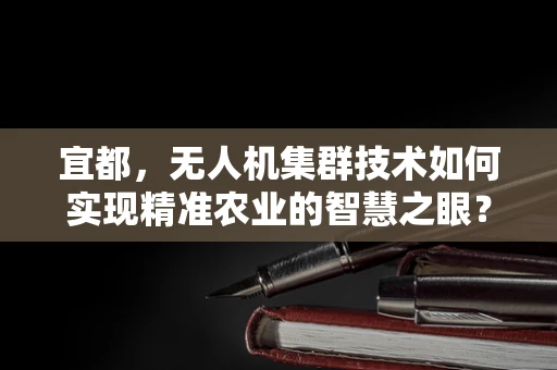 宜都，无人机集群技术如何实现精准农业的智慧之眼？