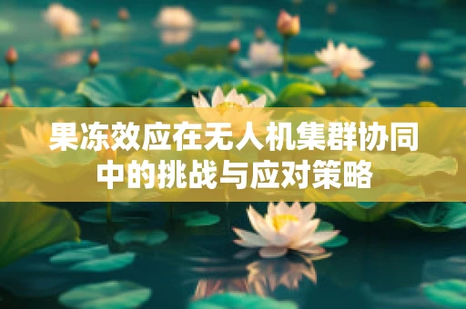 果冻效应在无人机集群协同中的挑战与应对策略