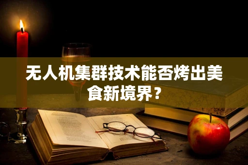 无人机集群技术能否烤出美食新境界？