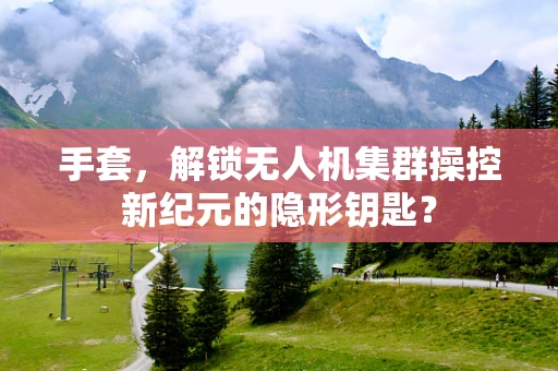 手套，解锁无人机集群操控新纪元的隐形钥匙？