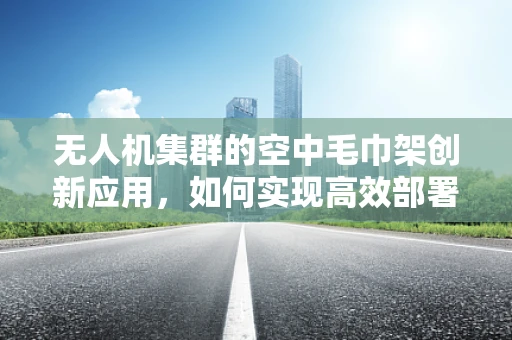 无人机集群的空中毛巾架创新应用，如何实现高效部署与回收？